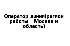 Оператор линии(регион работы - Москва и область)